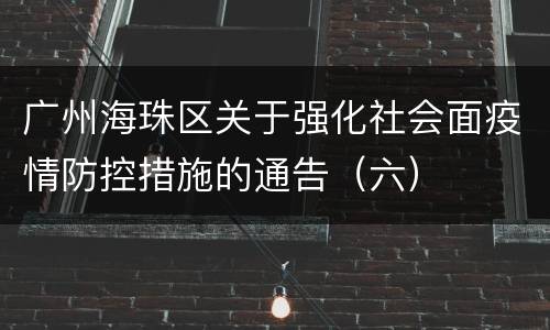 广州海珠区关于强化社会面疫情防控措施的通告（六）