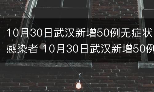 10月30日武汉新增50例无症状感染者 10月30日武汉新增50例无症状感染者