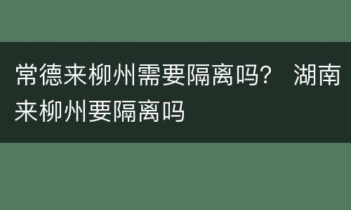 常德来柳州需要隔离吗？ 湖南来柳州要隔离吗