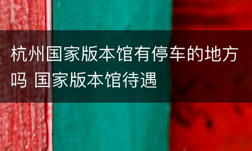 杭州国家版本馆有停车的地方吗 国家版本馆待遇