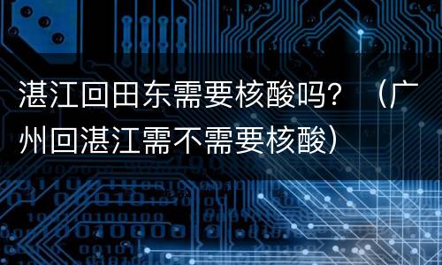 湛江回田东需要核酸吗？（广州回湛江需不需要核酸）