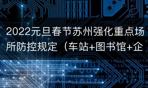 2022元旦春节苏州强化重点场所防控规定（车站+图书馆+企业+学校）