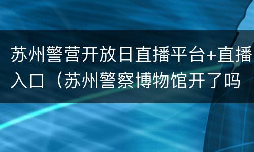 苏州警营开放日直播平台+直播入口（苏州警察博物馆开了吗）