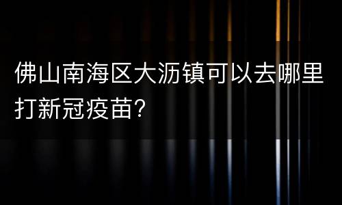 佛山南海区大沥镇可以去哪里打新冠疫苗?
