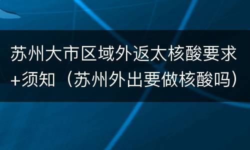 苏州大市区域外返太核酸要求+须知（苏州外出要做核酸吗）