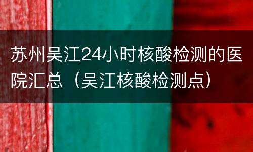 苏州吴江24小时核酸检测的医院汇总（吴江核酸检测点）