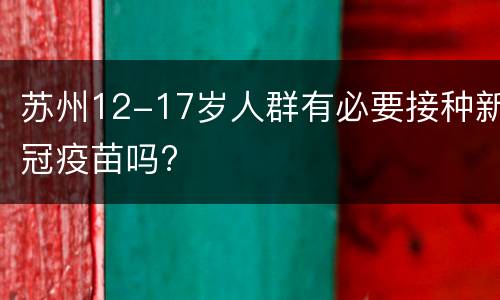 苏州12-17岁人群有必要接种新冠疫苗吗?