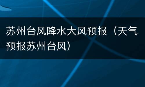 苏州台风降水大风预报（天气预报苏州台风）