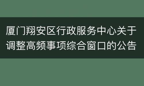 厦门翔安区行政服务中心关于调整高频事项综合窗口的公告