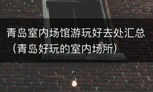 青岛室内场馆游玩好去处汇总（青岛好玩的室内场所）