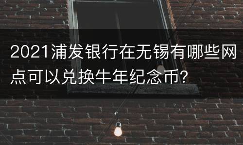 2021浦发银行在无锡有哪些网点可以兑换牛年纪念币？