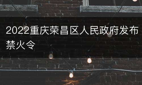 2022重庆荣昌区人民政府发布禁火令