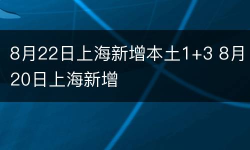8月22日上海新增本土1+3 8月20日上海新增