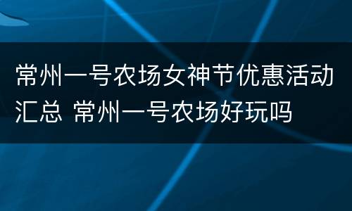 常州一号农场女神节优惠活动汇总 常州一号农场好玩吗