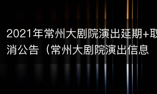 2021年常州大剧院演出延期+取消公告（常州大剧院演出信息查询）
