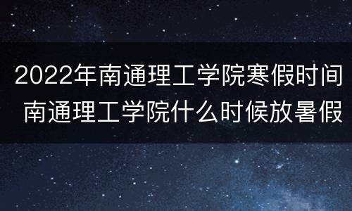 2022年南通理工学院寒假时间 南通理工学院什么时候放暑假