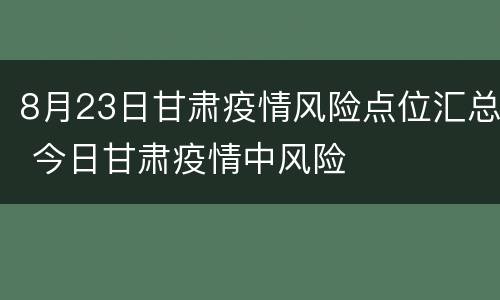 8月23日甘肃疫情风险点位汇总 今日甘肃疫情中风险