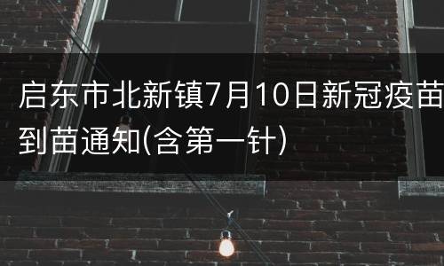 启东市北新镇7月10日新冠疫苗到苗通知(含第一针)