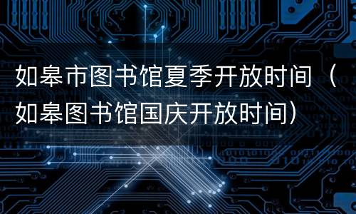 如皋市图书馆夏季开放时间（如皋图书馆国庆开放时间）
