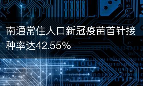 南通常住人口新冠疫苗首针接种率达42.55%