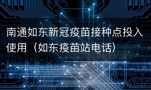 南通如东新冠疫苗接种点投入使用（如东疫苗站电话）