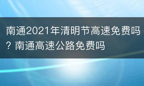 南通2021年清明节高速免费吗? 南通高速公路免费吗