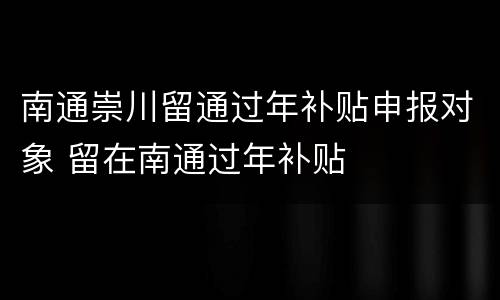 南通崇川留通过年补贴申报对象 留在南通过年补贴
