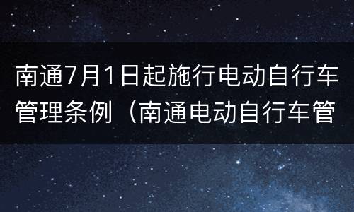 南通7月1日起施行电动自行车管理条例（南通电动自行车管理办法）