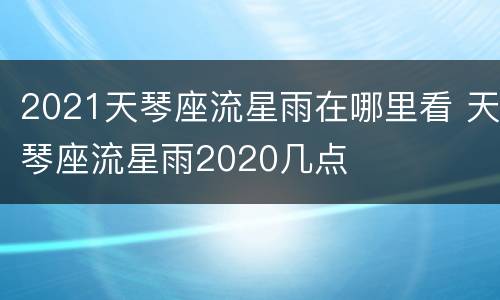 2021天琴座流星雨在哪里看 天琴座流星雨2020几点