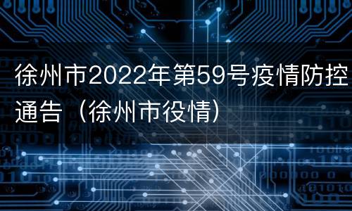 徐州市2022年第59号疫情防控通告（徐州市役情）