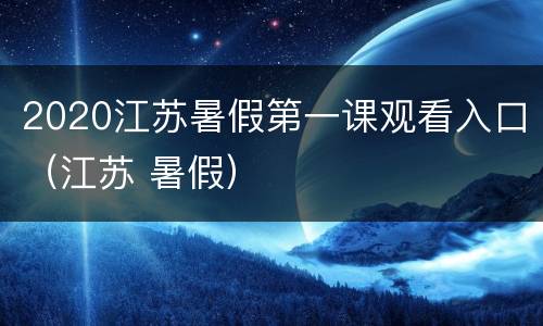 2020江苏暑假第一课观看入口（江苏 暑假）