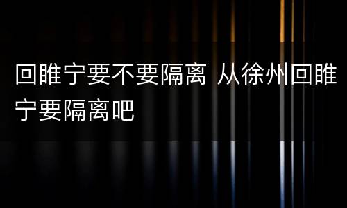 回睢宁要不要隔离 从徐州回睢宁要隔离吧