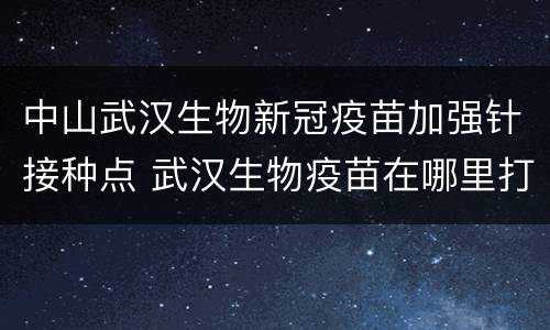 中山武汉生物新冠疫苗加强针接种点 武汉生物疫苗在哪里打