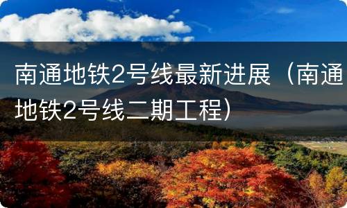 南通地铁2号线最新进展（南通地铁2号线二期工程）
