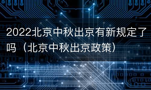 2022北京中秋出京有新规定了吗（北京中秋出京政策）