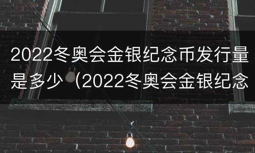 2022冬奥会金银纪念币发行量是多少（2022冬奥会金银纪念币发行量是多少钱）