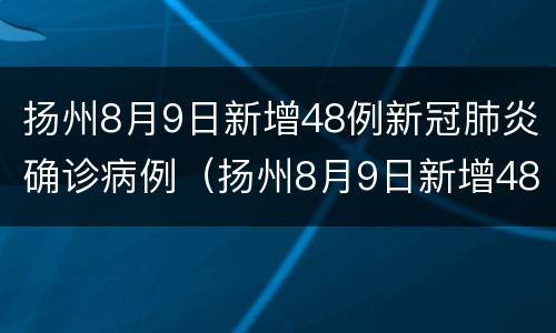 扬州8月9日新增48例新冠肺炎确诊病例（扬州8月9日新增48例新冠肺炎确诊病例多少）
