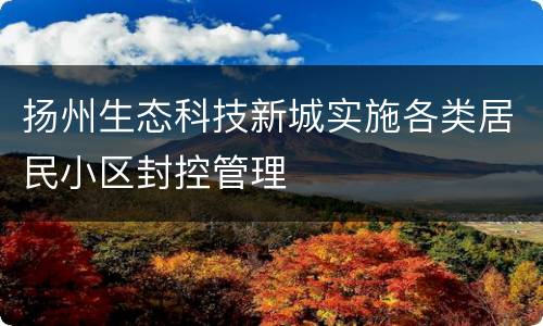 扬州生态科技新城实施各类居民小区封控管理