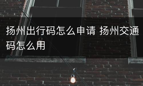 扬州出行码怎么申请 扬州交通码怎么用