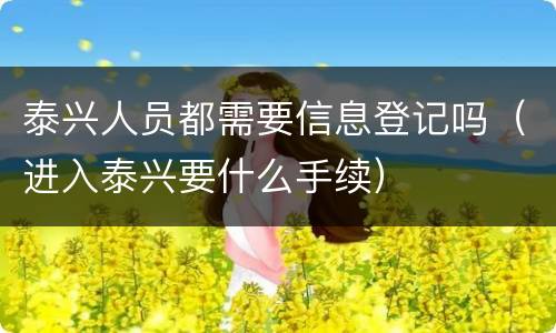 泰兴人员都需要信息登记吗（进入泰兴要什么手续）