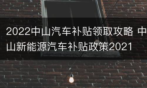 2022中山汽车补贴领取攻略 中山新能源汽车补贴政策2021