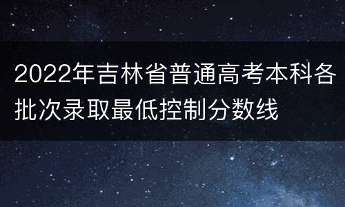 2022年吉林省普通高考本科各批次录取最低控制分数线