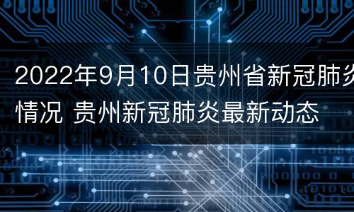 2022年9月10日贵州省新冠肺炎情况 贵州新冠肺炎最新动态