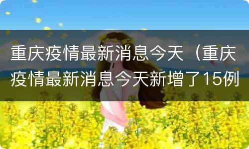 重庆疫情最新消息今天（重庆疫情最新消息今天新增了15例）