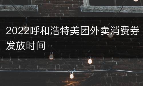 2022呼和浩特美团外卖消费券发放时间