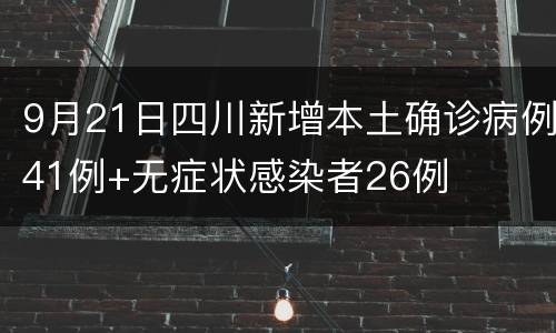 9月21日四川新增本土确诊病例41例+无症状感染者26例