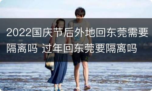 2022国庆节后外地回东莞需要隔离吗 过年回东莞要隔离吗