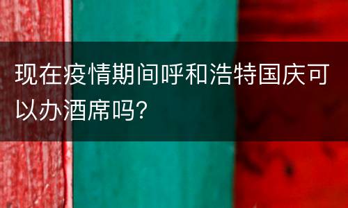 现在疫情期间呼和浩特国庆可以办酒席吗？