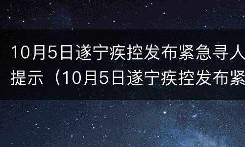 10月5日遂宁疾控发布紧急寻人提示（10月5日遂宁疾控发布紧急寻人提示语）