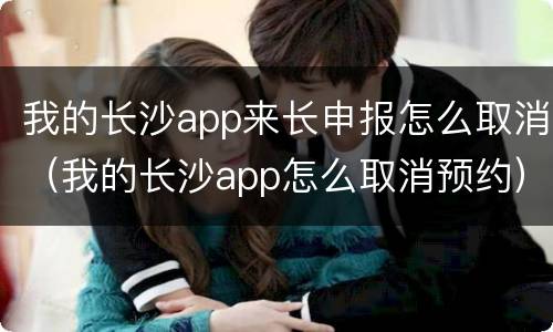 我的长沙app来长申报怎么取消（我的长沙app怎么取消预约）